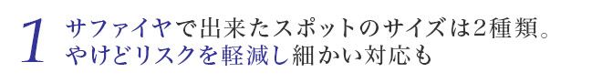 サファイヤで出来たスポットのサイズは2種類。やけどリスクを軽減し細かい対応も