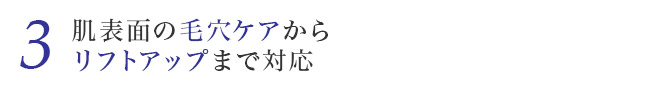 肌表面の毛穴ケアからリフトアップまで対応